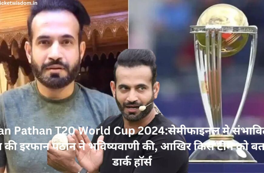 Irfan Pathan T20 World Cup 2024:सेमीफाइनल मे संभावित 4 टीम की इरफान पठान ने भविष्यवाणी की, आखिर किस टीम को बताया डार्क हॉर्स